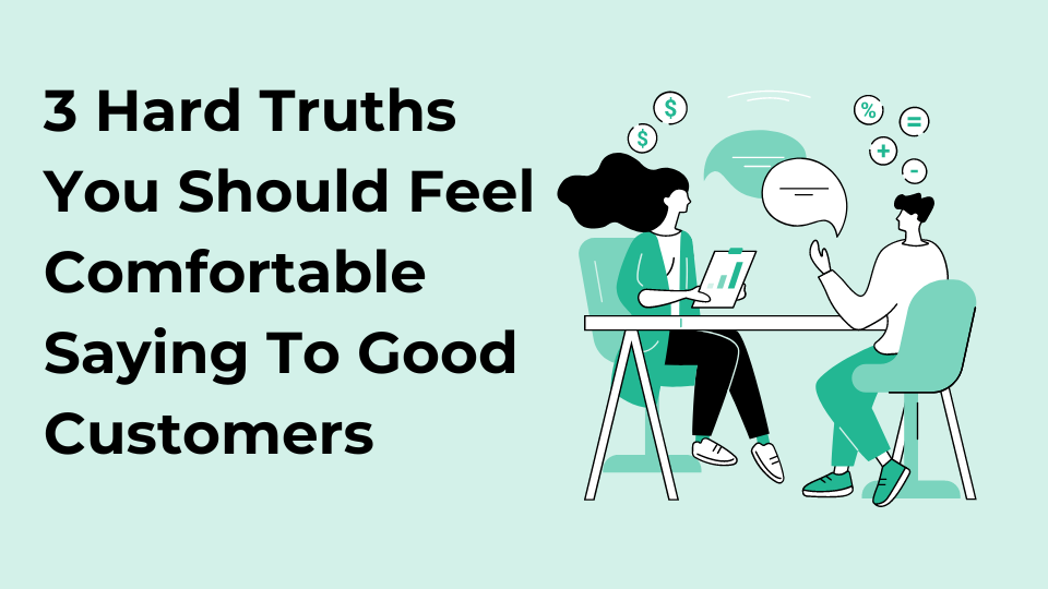 3 Hard Truths You Should Feel Comfortable Saying To Good Customers